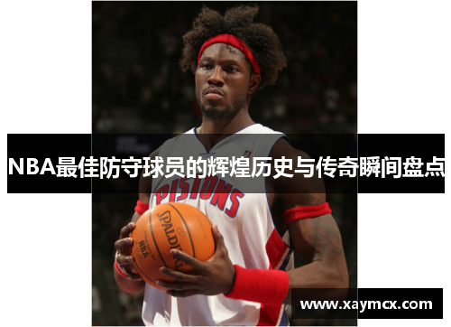 NBA最佳防守球员的辉煌历史与传奇瞬间盘点